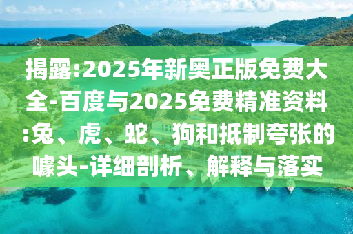 揭露:2025年新奧正版免費(fèi)大全-百度與2025免費(fèi)精準(zhǔn)資料:兔、虎、蛇、狗和抵制夸張的噱頭-詳細(xì)剖析、解釋與落實(shí)