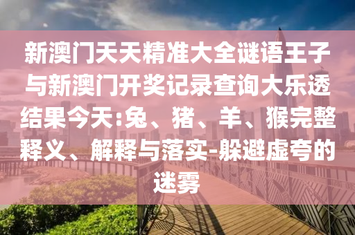 新澳門天天精準(zhǔn)大全謎語王子與新澳門開獎記錄查詢大樂透結(jié)果今天:兔、豬、羊、猴完整釋義、解釋與落實(shí)-躲避虛夸的迷霧