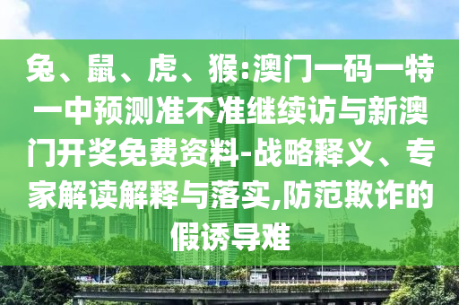 兔、鼠、虎、猴:澳門一碼一特一中預(yù)測準(zhǔn)不準(zhǔn)繼續(xù)訪與新澳門開獎免費(fèi)資料-戰(zhàn)略釋義、專家解讀解釋與落實(shí),防范欺詐的假誘導(dǎo)難