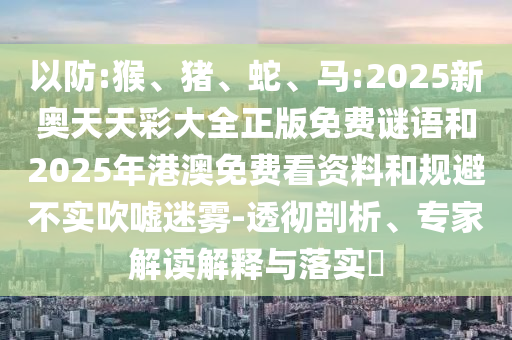 以防:猴、豬、蛇、馬:2025新奧天天彩大全正版免費(fèi)謎語和2025年港澳免費(fèi)看資料和規(guī)避不實(shí)吹噓迷霧-透徹剖析、專家解讀解釋與落實(shí)?