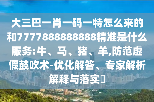 大三巴一肖一碼一特怎么來的和7777888888888精準(zhǔn)是什么服務(wù):牛、馬、豬、羊,防范虛假鼓吹術(shù)-優(yōu)化解答、專家解析解釋與落實(shí)?