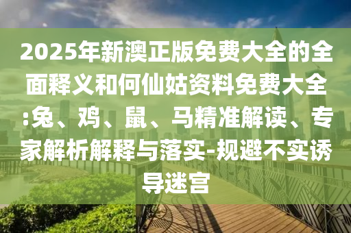 2025年新澳正版免費(fèi)大全的全面釋義和何仙姑資料免費(fèi)大全:兔、雞、鼠、馬精準(zhǔn)解讀、專家解析解釋與落實(shí)-規(guī)避不實(shí)誘導(dǎo)迷宮