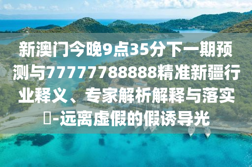 新澳門今晚9點35分下一期預(yù)測與77777788888精準(zhǔn)新疆行業(yè)釋義、專家解析解釋與落實?-遠離虛假的假誘導(dǎo)光