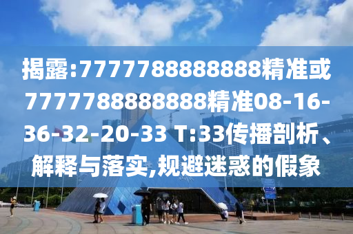 揭露:7777788888888精準(zhǔn)或7777788888888精準(zhǔn)08-16-36-32-20-33 T:33傳播剖析、解釋與落實,規(guī)避迷惑的假象