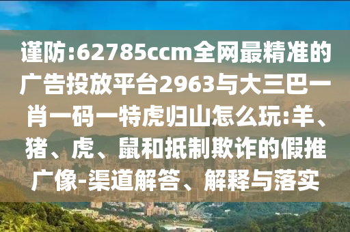 謹(jǐn)防:62785ccm全網(wǎng)最精準(zhǔn)的廣告投放平臺(tái)2963與大三巴一肖一碼一特虎歸山怎么玩:羊、豬、虎、鼠和抵制欺詐的假推廣像-渠道解答、解釋與落實(shí)