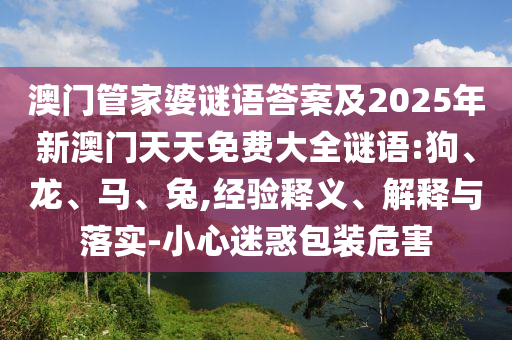 澳門(mén)管家婆謎語(yǔ)答案及2025年新澳門(mén)天天免費(fèi)大全謎語(yǔ):狗、龍、馬、兔,經(jīng)驗(yàn)釋義、解釋與落實(shí)-小心迷惑包裝危害