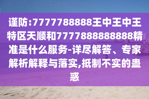 謹(jǐn)防:7777788888王中王中王特區(qū)天順和7777888888888精準(zhǔn)是什么服務(wù)-詳盡解答、專(zhuān)家解析解釋與落實(shí),抵制不實(shí)的蠱惑