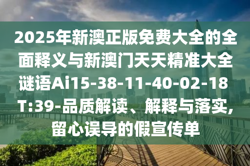 2025年新澳正版免費大全的全面釋義與新澳門天天精準大全謎語Ai15-38-11-40-02-18 T:39-品質(zhì)解讀、解釋與落實,留心誤導(dǎo)的假宣傳單
