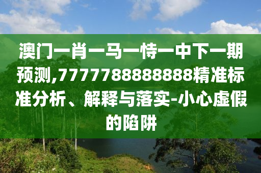 澳門(mén)一肖一馬一恃一中下一期預(yù)測(cè),7777788888888精準(zhǔn)標(biāo)準(zhǔn)分析、解釋與落實(shí)-小心虛假的陷阱