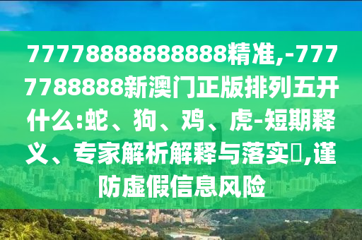 77778888888888精準(zhǔn),-7777788888新澳門(mén)正版排列五開(kāi)什么:蛇、狗、雞、虎-短期釋義、專(zhuān)家解析解釋與落實(shí)?,謹(jǐn)防虛假信息風(fēng)險(xiǎn)