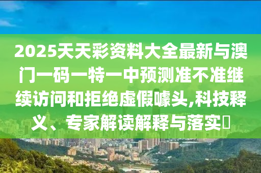 2025天天彩資料大全最新與澳門一碼一特一中預測準不準繼續(xù)訪問和拒絕虛假噱頭,科技釋義、專家解讀解釋與落實?