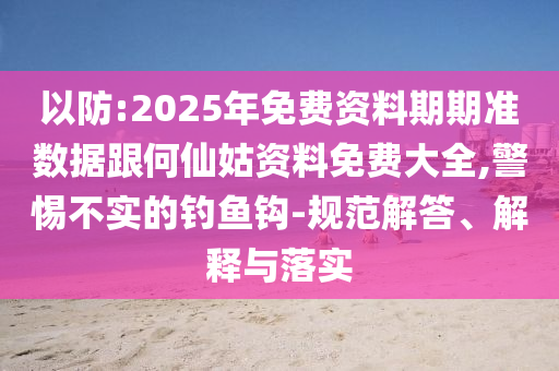 以防:2025年免費(fèi)資料期期準(zhǔn)數(shù)據(jù)跟何仙姑資料免費(fèi)大全,警惕不實(shí)的釣魚(yú)鉤-規(guī)范解答、解釋與落實(shí)