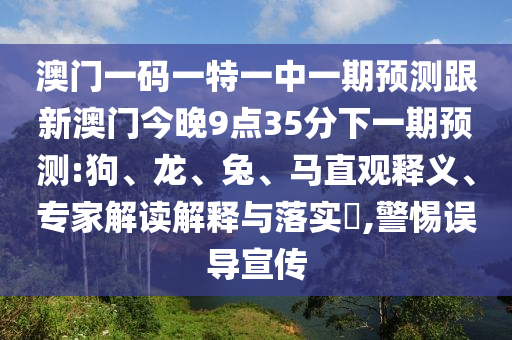 澳門一碼一特一中一期預(yù)測(cè)跟新澳門今晚9點(diǎn)35分下一期預(yù)測(cè):狗、龍、兔、馬直觀釋義、專家解讀解釋與落實(shí)?,警惕誤導(dǎo)宣傳