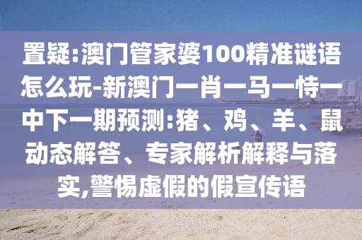 置疑:澳門管家婆100精準(zhǔn)謎語怎么玩-新澳門一肖一馬一恃一中下一期預(yù)測(cè):豬、雞、羊、鼠動(dòng)態(tài)解答、專家解析解釋與落實(shí),警惕虛假的假宣傳語