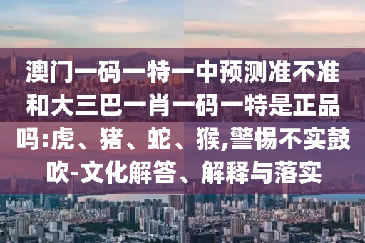 澳門一碼一特一中預(yù)測(cè)準(zhǔn)不準(zhǔn)和大三巴一肖一碼一特是正品嗎:虎、豬、蛇、猴,警惕不實(shí)鼓吹-文化解答、解釋與落實(shí)
