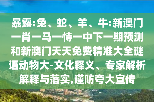 暴露:兔、蛇、羊、牛:新澳門一肖一馬一恃一中下一期預(yù)測(cè)和新澳門天天免費(fèi)精準(zhǔn)大全謎語動(dòng)物大-文化釋義、專家解析解釋與落實(shí),謹(jǐn)防夸大宣傳