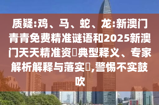 質(zhì)疑:雞、馬、蛇、龍:新澳門青青免費精準(zhǔn)謎語和2025新澳門天天精準(zhǔn)資枓典型釋義、專家解析解釋與落實?,警惕不實鼓吹