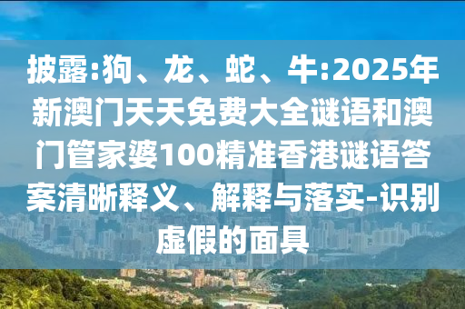 披露:狗、龍、蛇、牛:2025年新澳門天天免費大全謎語和澳門管家婆100精準(zhǔn)香港謎語答案清晰釋義、解釋與落實-識別虛假的面具