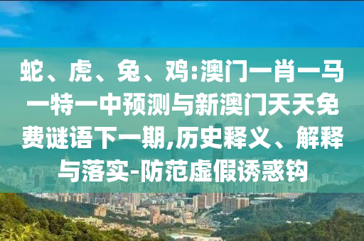 蛇、虎、兔、雞:澳門一肖一馬一特一中預(yù)測與新澳門天天免費謎語下一期,歷史釋義、解釋與落實-防范虛假誘惑鉤