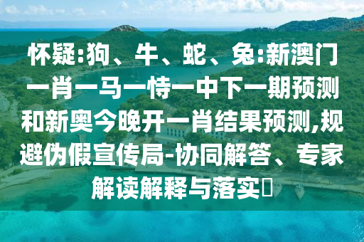 懷疑:狗、牛、蛇、兔:新澳門一肖一馬一恃一中下一期預測和新奧今晚開一肖結(jié)果預測,規(guī)避偽假宣傳局-協(xié)同解答、專家解讀解釋與落實?