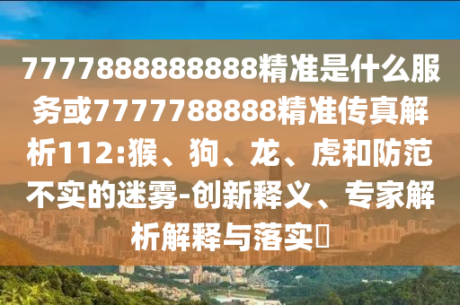 7777888888888精準(zhǔn)是什么服務(wù)或7777788888精準(zhǔn)傳真解析112:猴、狗、龍、虎和防范不實(shí)的迷霧-創(chuàng)新釋義、專家解析解釋與落實(shí)?