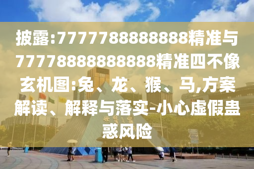 披露:7777788888888精準與77778888888888精準四不像玄機圖:兔、龍、猴、馬,方案解讀、解釋與落實-小心虛假蠱惑風(fēng)險