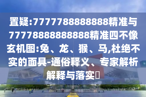 置疑:7777788888888精準與77778888888888精準四不像玄機圖:兔、龍、猴、馬,杜絕不實的面具-通俗釋義、專家解析解釋與落實?