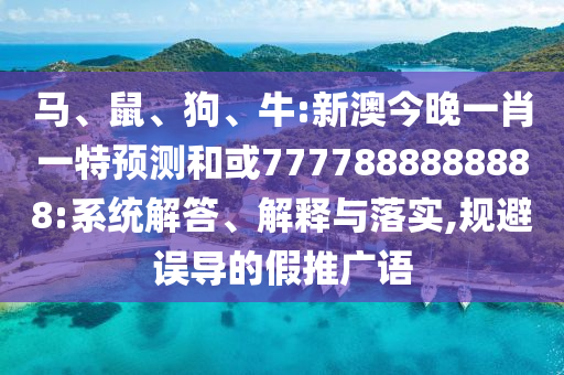 馬、鼠、狗、牛:新澳今晚一肖一特預(yù)測(cè)和或7777888888888:系統(tǒng)解答、解釋與落實(shí),規(guī)避誤導(dǎo)的假推廣語(yǔ)
