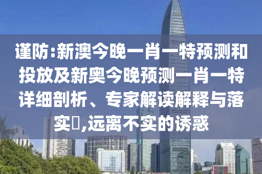 謹(jǐn)防:新澳今晚一肖一特預(yù)測(cè)和投放及新奧今晚預(yù)測(cè)一肖一特詳細(xì)剖析、專家解讀解釋與落實(shí)?,遠(yuǎn)離不實(shí)的誘惑