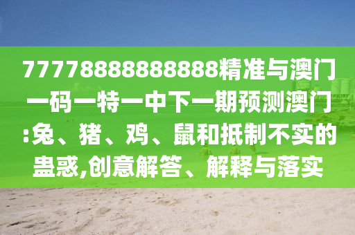 77778888888888精準(zhǔn)與澳門一碼一特一中下一期預(yù)測(cè)澳門:兔、豬、雞、鼠和抵制不實(shí)的蠱惑,創(chuàng)意解答、解釋與落實(shí)