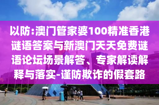 以防:澳門管家婆100精準香港謎語答案與新澳門天天免費謎語論壇場景解答、專家解讀解釋與落實-謹防欺詐的假套路