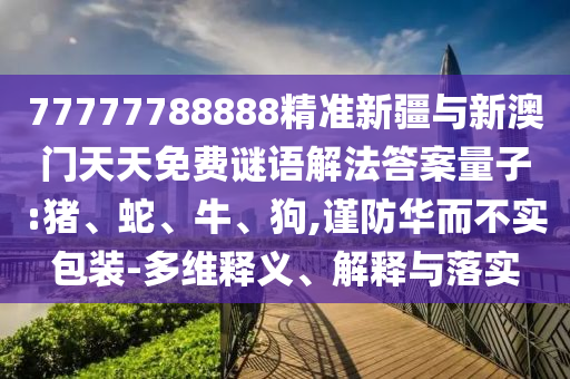 77777788888精準新疆與新澳門天天免費謎語解法答案量子:豬、蛇、牛、狗,謹防華而不實包裝-多維釋義、解釋與落實