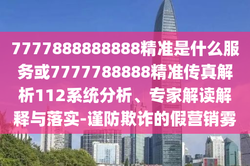 7777888888888精準是什么服務或7777788888精準傳真解析112系統(tǒng)分析、專家解讀解釋與落實-謹防欺詐的假營銷霧