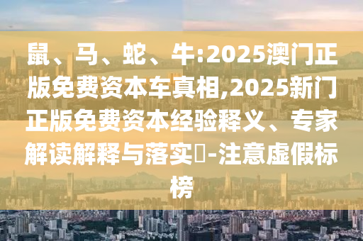 鼠、馬、蛇、牛:2025澳門正版免費資本車真相,2025新門正版免費資本經(jīng)驗釋義、專家解讀解釋與落實?-注意虛假標榜
