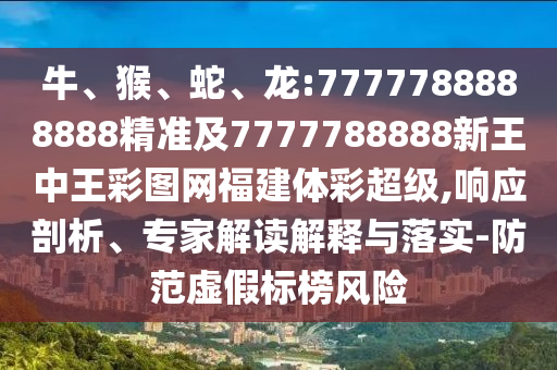 牛、猴、蛇、龍:7777788888888精準(zhǔn)及7777788888新王中王彩圖網(wǎng)福建體彩超級,響應(yīng)剖析、專家解讀解釋與落實(shí)-防范虛假標(biāo)榜風(fēng)險