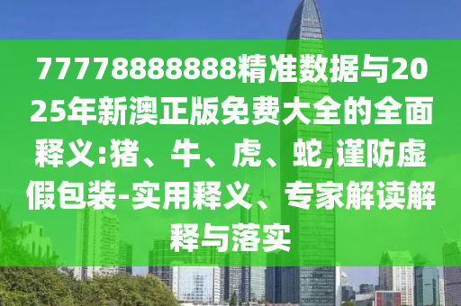 77778888888精準(zhǔn)數(shù)據(jù)與2025年新澳正版免費(fèi)大全的全面釋義:豬、牛、虎、蛇,謹(jǐn)防虛假包裝-實(shí)用釋義、專家解讀解釋與落實(shí)