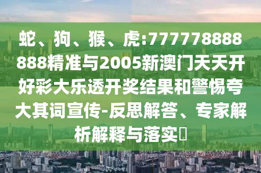 蛇、狗、猴、虎:777778888888精準(zhǔn)與2005新澳門天天開好彩大樂(lè)透開獎(jiǎng)結(jié)果和警惕夸大其詞宣傳-反思解答、專家解析解釋與落實(shí)?
