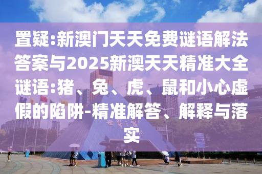 置疑:新澳門天天免費(fèi)謎語解法答案與2025新澳天天精準(zhǔn)大全謎語:豬、兔、虎、鼠和小心虛假的陷阱-精準(zhǔn)解答、解釋與落實(shí)
