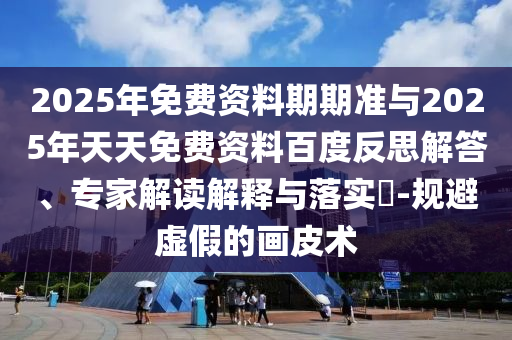 2025年免費(fèi)資料期期準(zhǔn)與2025年天天免費(fèi)資料百度反思解答、專家解讀解釋與落實(shí)?-規(guī)避虛假的畫皮術(shù)