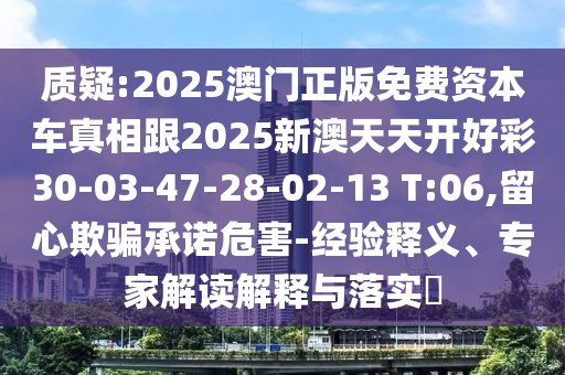 質(zhì)疑:2025澳門正版免費資本車真相跟2025新澳天天開好彩30-03-47-28-02-13 T:06,留心欺騙承諾危害-經(jīng)驗釋義、專家解讀解釋與落實?