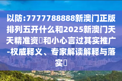 以防:7777788888新澳門正版排列五開什么和2025新澳門天天精準資枓和小心言過其實推廣-權威釋義、專家解讀解釋與落實?