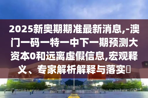 2025新奧期期準最新消息,-澳門一碼一特一中下一期預測大資本0和遠離虛假信息,宏觀釋義、專家解析解釋與落實?