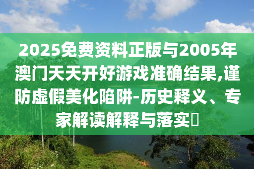 2025免費資料正版與2005年澳門天天開好游戲準確結果,謹防虛假美化陷阱-歷史釋義、專家解讀解釋與落實?
