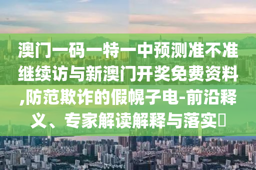 澳門一碼一特一中預測準不準繼續(xù)訪與新澳門開獎免費資料,防范欺詐的假幌子電-前沿釋義、專家解讀解釋與落實?