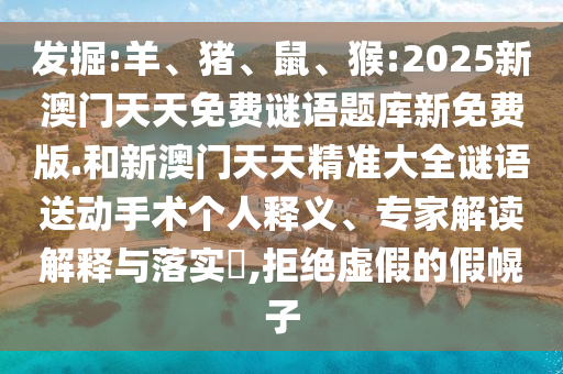 發(fā)掘:羊、豬、鼠、猴:2025新澳門天天免費謎語題庫新免費版.和新澳門天天精準大全謎語送動手術個人釋義、專家解讀解釋與落實?,拒絕虛假的假幌子
