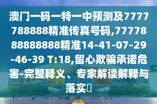 澳門一碼一特一中預(yù)測(cè)及7777788888精準(zhǔn)傳真號(hào)碼,7777888888888精準(zhǔn)14-41-07-29-46-39 T:18,留心欺騙承諾危害-完整釋義、專家解讀解釋與落實(shí)?