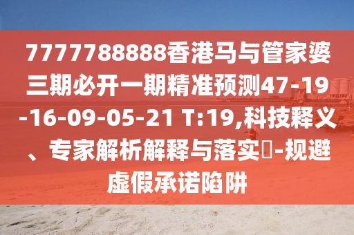 7777788888香港馬與管家婆三期必開一期精準(zhǔn)預(yù)測47-19-16-09-05-21 T:19,科技釋義、專家解析解釋與落實(shí)?-規(guī)避虛假承諾陷阱