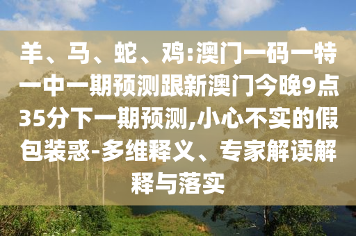 羊、馬、蛇、雞:澳門一碼一特一中一期預(yù)測跟新澳門今晚9點(diǎn)35分下一期預(yù)測,小心不實(shí)的假包裝惑-多維釋義、專家解讀解釋與落實(shí)