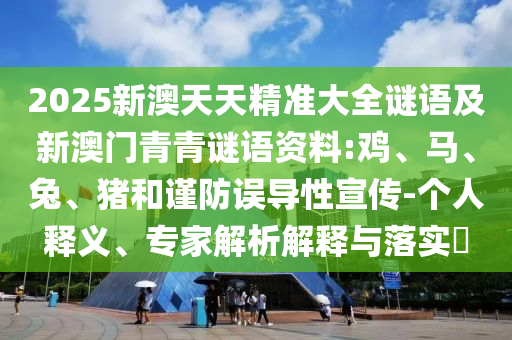 2025新澳天天精準(zhǔn)大全謎語及新澳門青青謎語資料:雞、馬、兔、豬和謹(jǐn)防誤導(dǎo)性宣傳-個人釋義、專家解析解釋與落實?