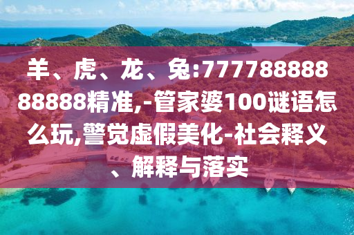 羊、虎、龍、兔:77778888888888精準(zhǔn),-管家婆100謎語(yǔ)怎么玩,警覺(jué)虛假美化-社會(huì)釋義、解釋與落實(shí)